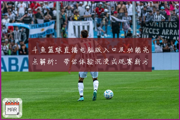 斗鱼篮球直播电脑版入口及功能亮点解析:带你体验沉浸式观赛新方式