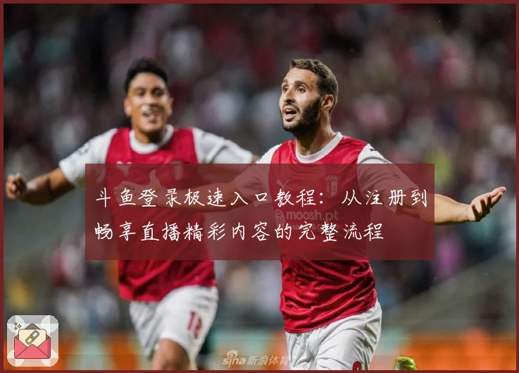 斗鱼登录极速入口教程：从注册到畅享直播精彩内容的完整流程