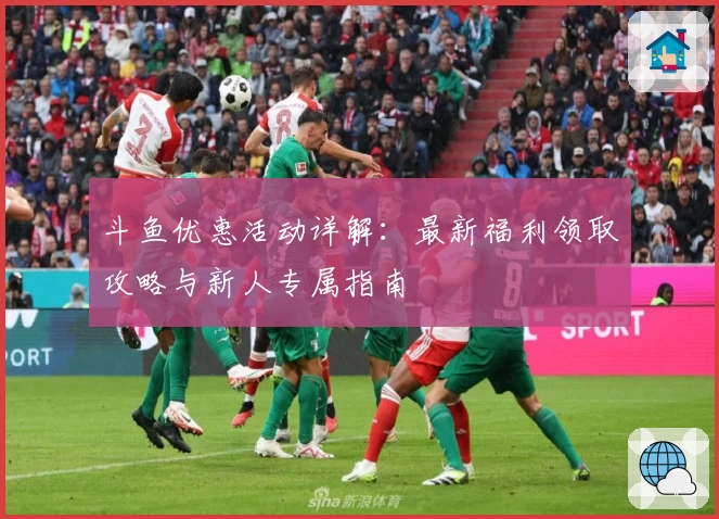 斗鱼优惠活动详解：最新福利领取攻略与新人专属指南