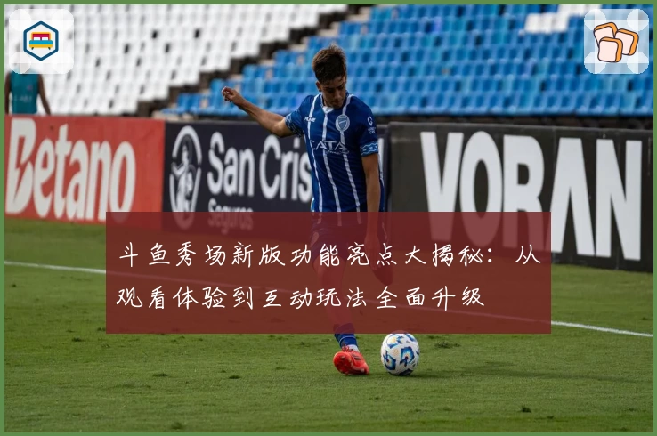 斗鱼秀场新版功能亮点大揭秘：从观看体验到互动玩法全面升级