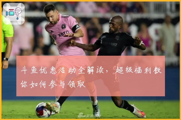 斗鱼优惠活动全解读，超级福利教你如何参与领取