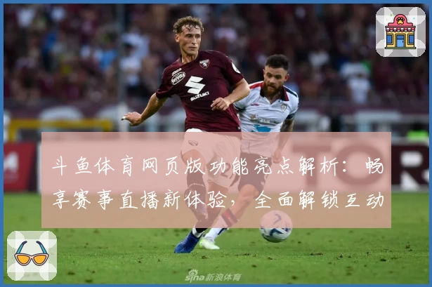 斗鱼体育网页版功能亮点解析:畅享赛事直播新体验,全面解锁互动玩法