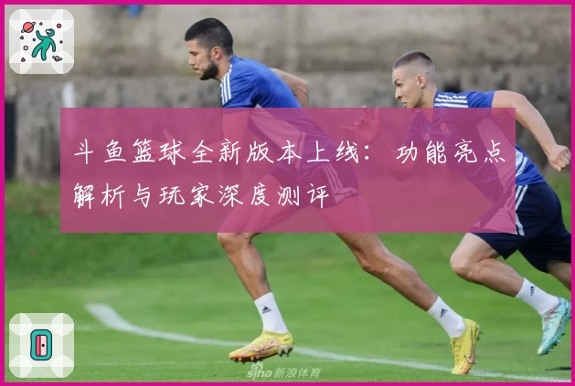 斗鱼篮球全新版本上线:功能亮点解析与玩家深度测评