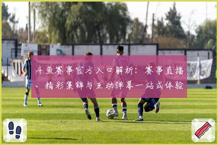 斗鱼赛事官方入口解析：赛事直播、精彩集锦与互动弹幕一站式体验