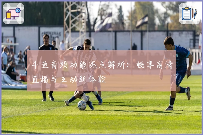 斗鱼音频功能亮点解析：畅享高清直播与互动新体验