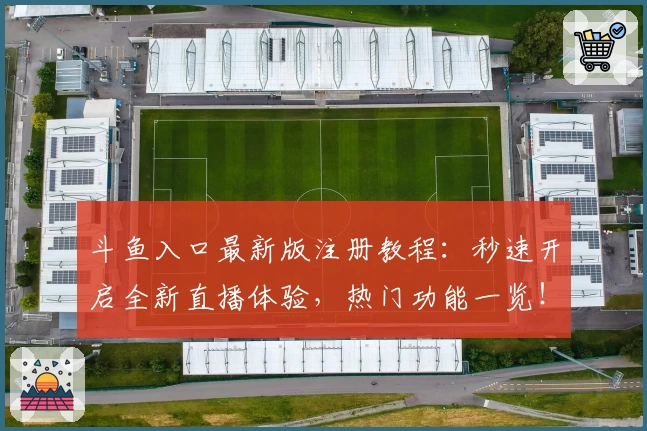 斗鱼入口最新版注册教程：秒速开启全新直播体验，热门功能一览！