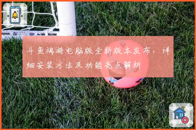 斗鱼端游电脑版全新版本发布，详细安装方法及功能亮点解析