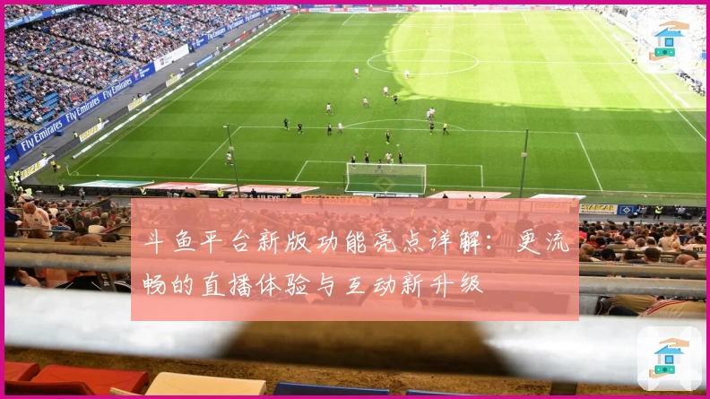 斗鱼平台新版功能亮点详解：更流畅的直播体验与互动新升级