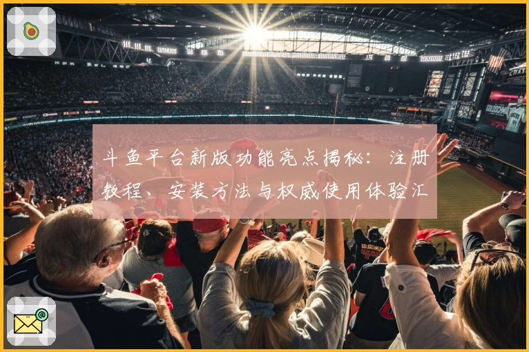 斗鱼平台新版功能亮点揭秘：注册教程、安装方法与权威使用体验汇总