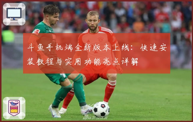 斗鱼手机端全新版本上线：快速安装教程与实用功能亮点详解