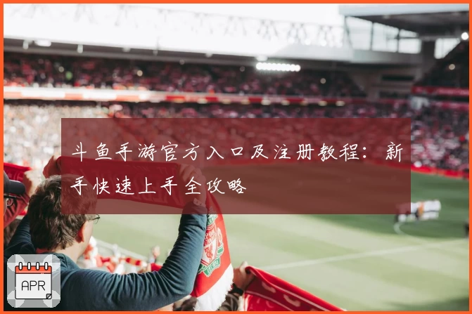 斗鱼手游官方入口及注册教程：新手快速上手全攻略
