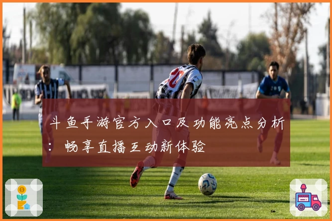 斗鱼手游官方入口及功能亮点分析：畅享直播互动新体验