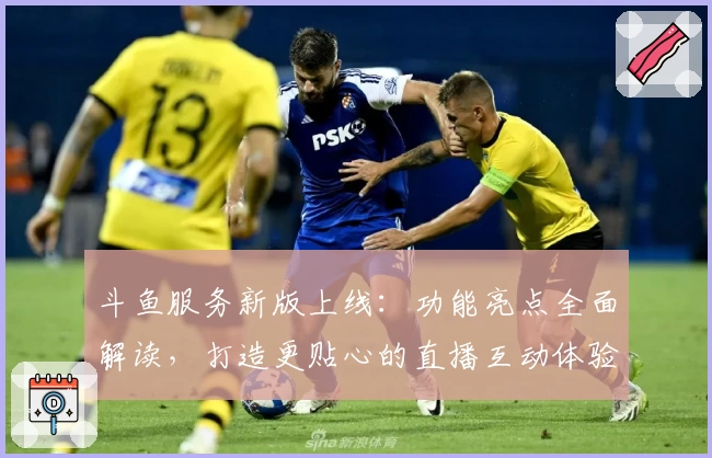 斗鱼服务新版上线：功能亮点全面解读，打造更贴心的直播互动体验