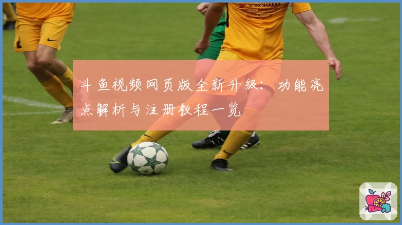 斗鱼视频网页版全新升级：功能亮点解析与注册教程一览