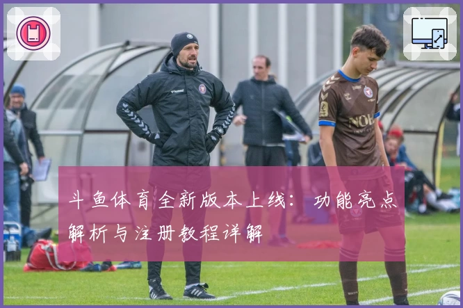 斗鱼体育全新版本上线：功能亮点解析与注册教程详解