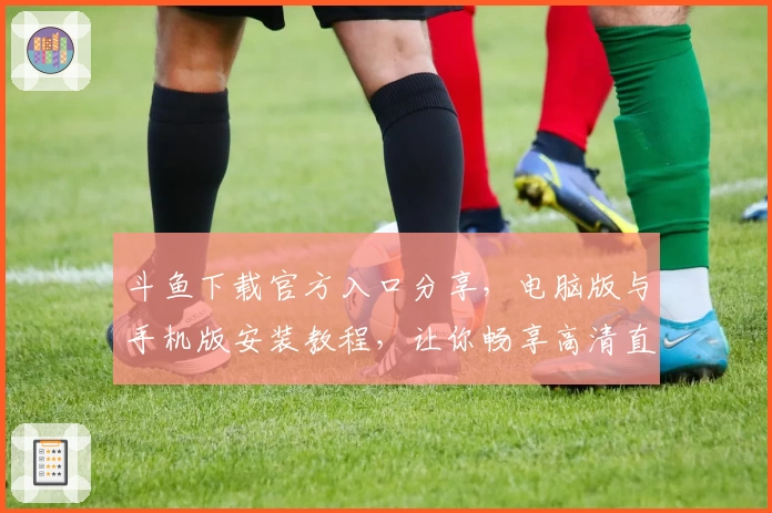 斗鱼下载官方入口分享,电脑版与手机版安装教程,让你畅享高清直播体验