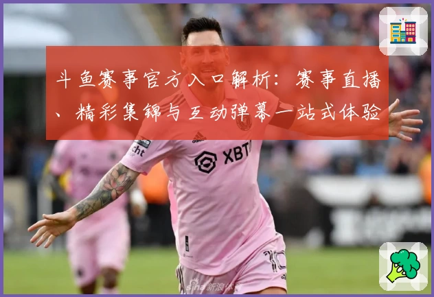 斗鱼赛事官方入口解析：赛事直播、精彩集锦与互动弹幕一站式体验