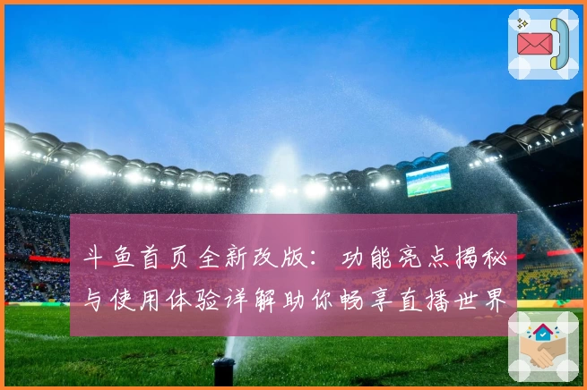 斗鱼首页全新改版：功能亮点揭秘与使用体验详解助你畅享直播世界