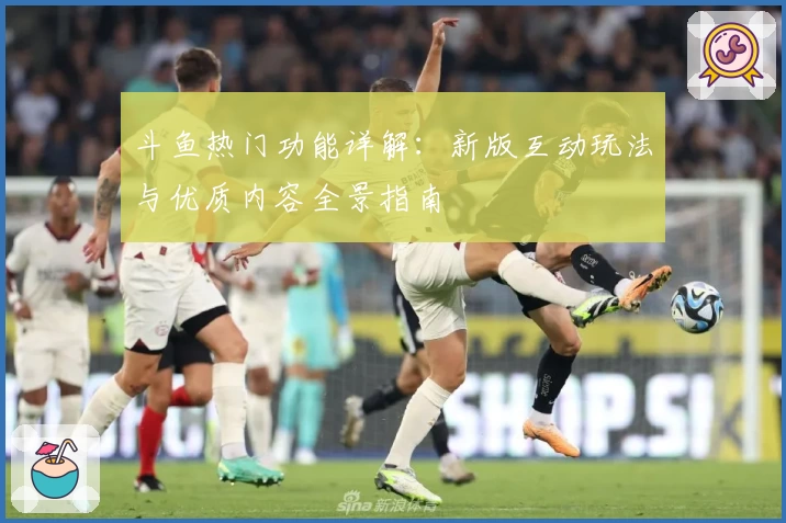斗鱼热门功能详解：新版互动玩法与优质内容全景指南