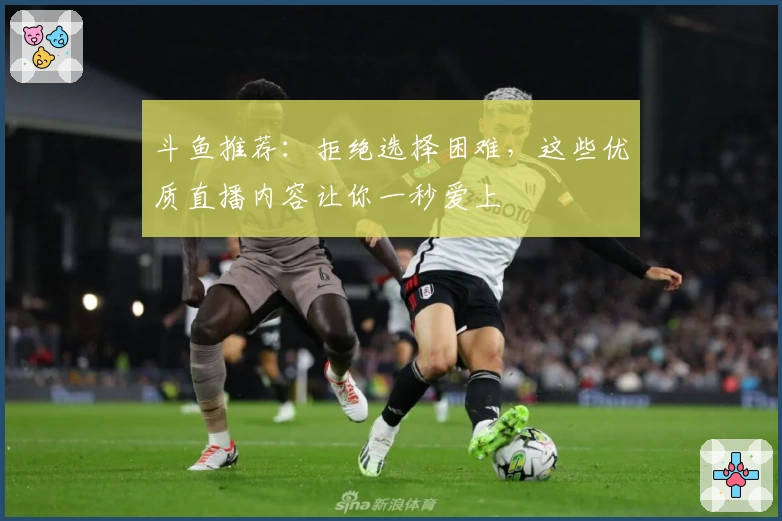 斗鱼推荐：拒绝选择困难，这些优质直播内容让你一秒爱上