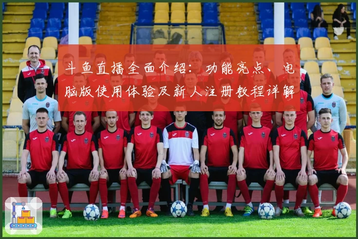 斗鱼直播全面介绍：功能亮点、电脑版使用体验及新人注册教程详解