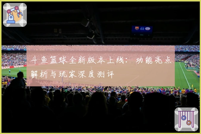 斗鱼篮球全新版本上线:功能亮点解析与玩家深度测评