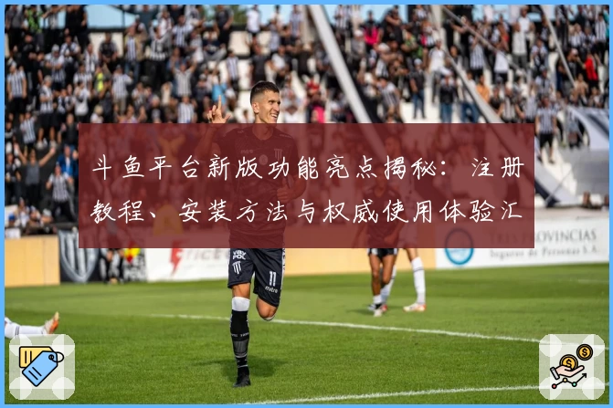 斗鱼平台新版功能亮点揭秘：注册教程、安装方法与权威使用体验汇总