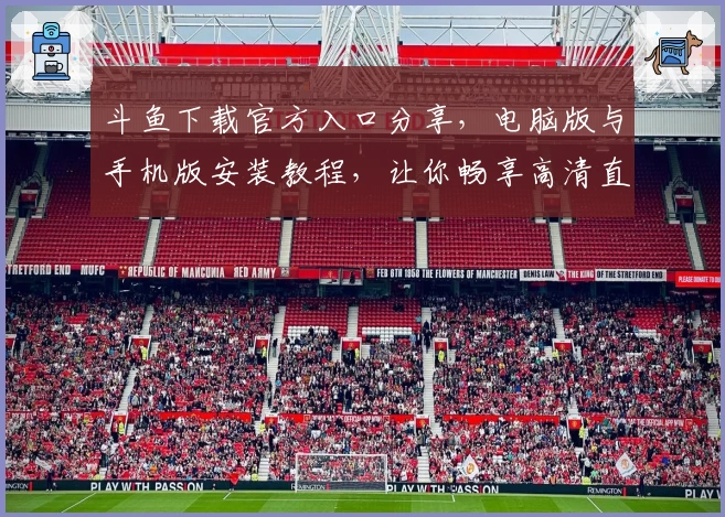 斗鱼下载官方入口分享,电脑版与手机版安装教程,让你畅享高清直播体验