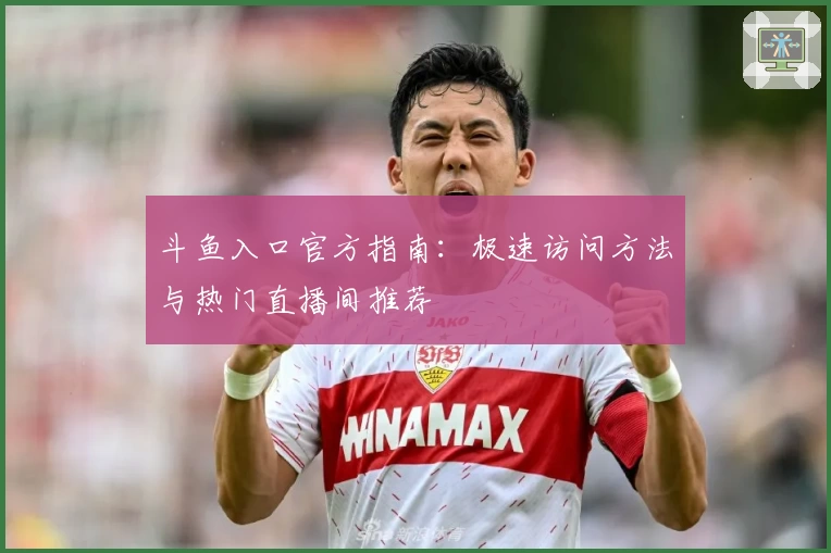 斗鱼入口官方指南:极速访问方法与热门直播间推荐