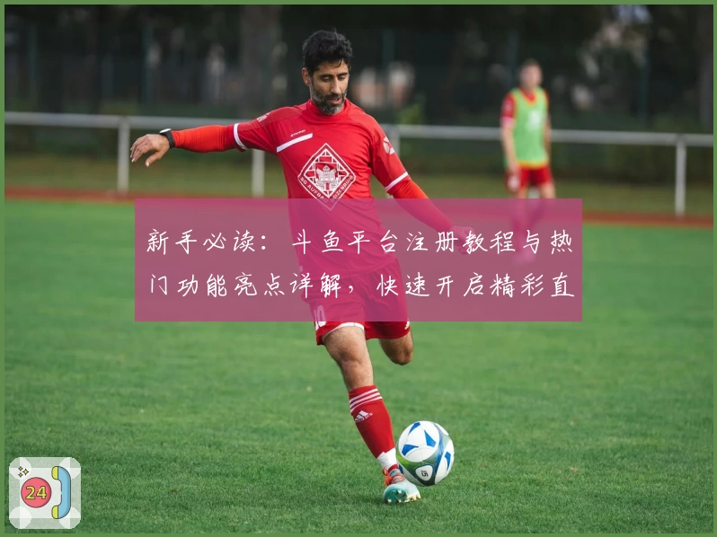 新手必读：斗鱼平台注册教程与热门功能亮点详解，快速开启精彩直播体验