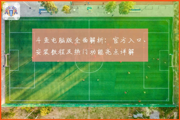 斗鱼电脑版全面解析：官方入口、安装教程及热门功能亮点详解
