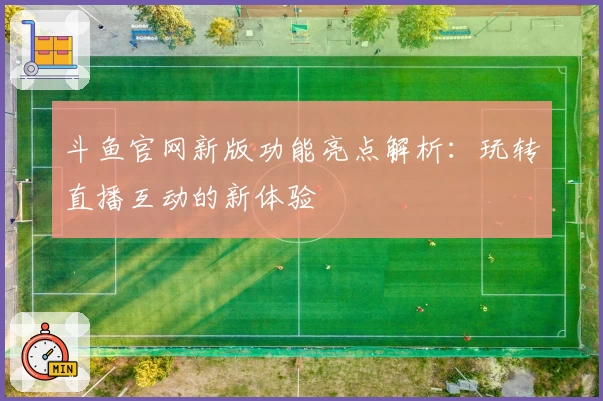 斗鱼官网新版功能亮点解析：玩转直播互动的新体验