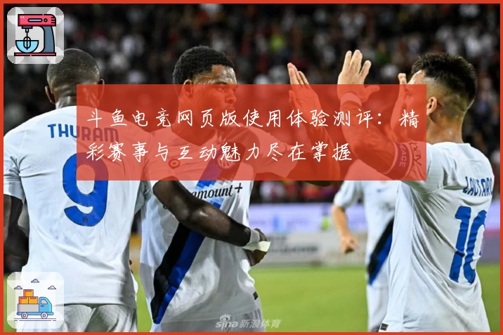 斗鱼电竞网页版使用体验测评：精彩赛事与互动魅力尽在掌握