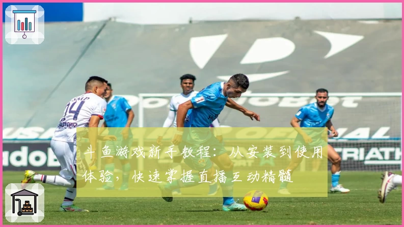 斗鱼游戏新手教程:从安装到使用体验,快速掌握直播互动精髓