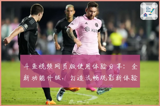 斗鱼视频网页版使用体验分享：全新功能升级，打造流畅观影新体验