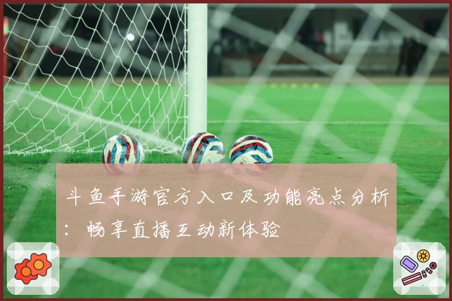 斗鱼手游官方入口及功能亮点分析：畅享直播互动新体验