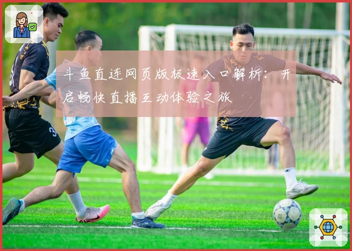 斗鱼直连网页版极速入口解析：开启畅快直播互动体验之旅