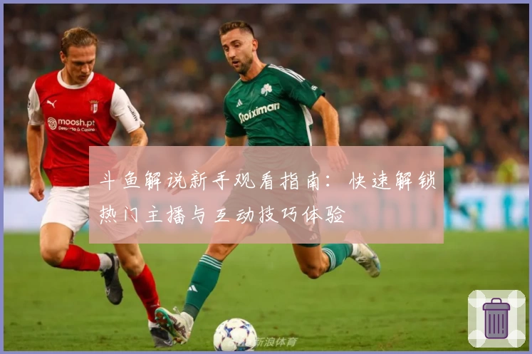 斗鱼解说新手观看指南:快速解锁热门主播与互动技巧体验