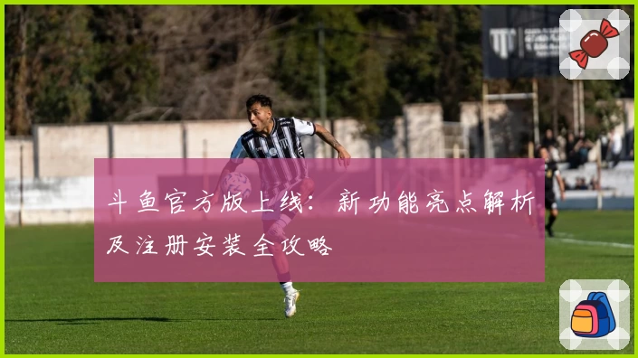 斗鱼官方版上线：新功能亮点解析及注册安装全攻略