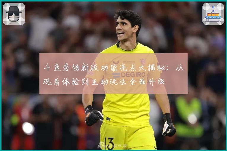 斗鱼秀场新版功能亮点大揭秘：从观看体验到互动玩法全面升级