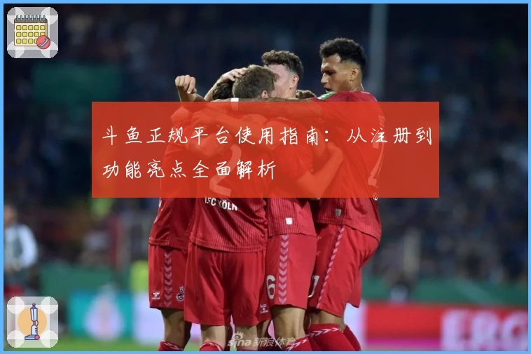 斗鱼正规平台使用指南：从注册到功能亮点全面解析