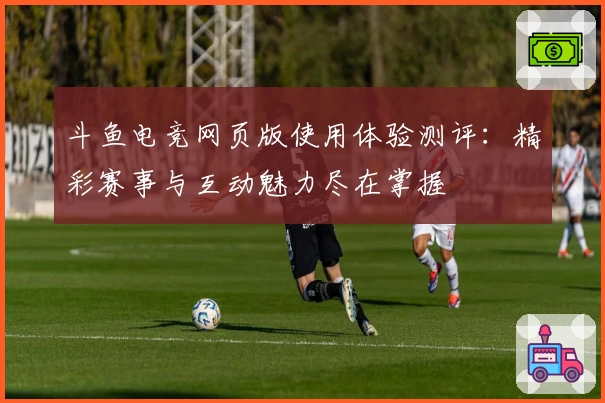 斗鱼电竞网页版使用体验测评：精彩赛事与互动魅力尽在掌握