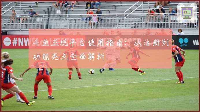 斗鱼正规平台使用指南：从注册到功能亮点全面解析