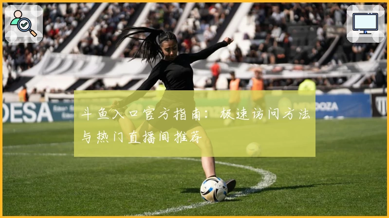 斗鱼入口官方指南:极速访问方法与热门直播间推荐