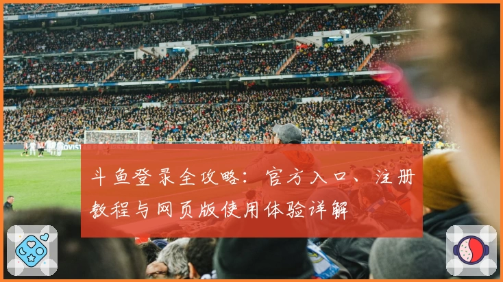 斗鱼登录全攻略：官方入口、注册教程与网页版使用体验详解