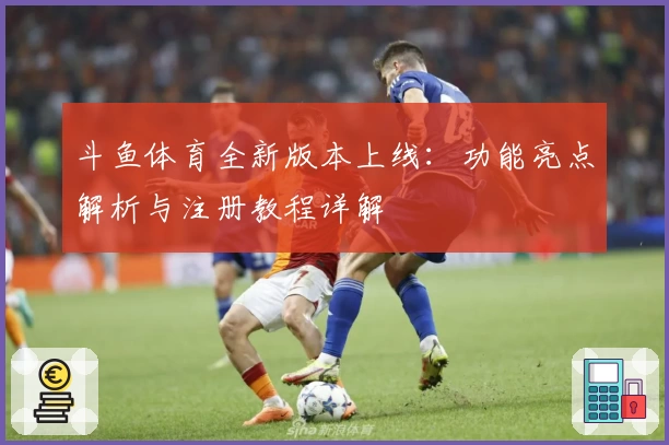 斗鱼体育全新版本上线：功能亮点解析与注册教程详解