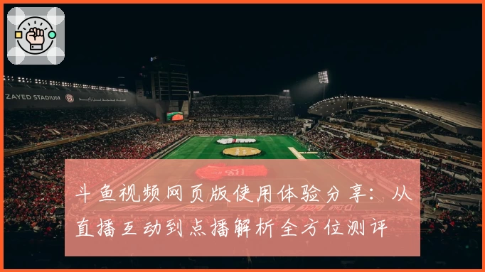 斗鱼视频网页版使用体验分享：从直播互动到点播解析全方位测评