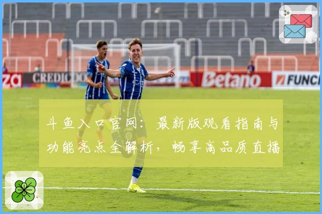 斗鱼入口官网：最新版观看指南与功能亮点全解析，畅享高品质直播体验