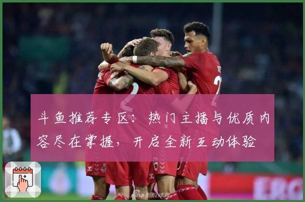 斗鱼推荐专区：热门主播与优质内容尽在掌握，开启全新互动体验