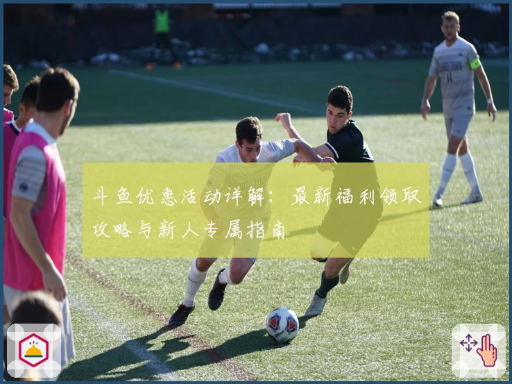 斗鱼优惠活动详解：最新福利领取攻略与新人专属指南